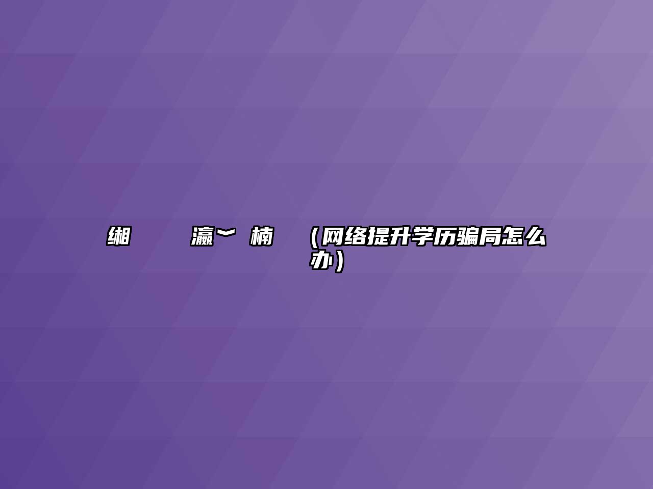 缃戠粶鎻愬崌瀛﹀巻楠楀眬（网络提升学历骗局怎么办）