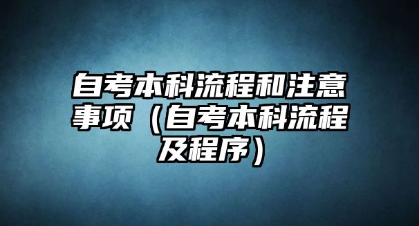 自考本科流程和注意事项（自考本科流程及程序）