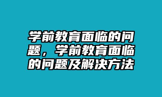 学前教育面临的问题，学前教育面临的问题及解决方法