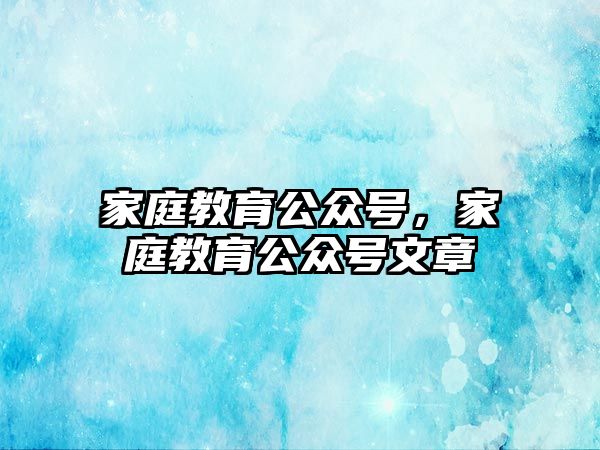 家庭教育公众号，家庭教育公众号文章