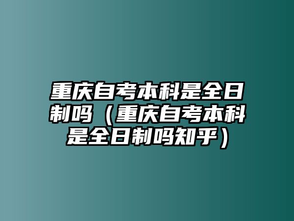 重庆自考本科是全日制吗（重庆自考本科是全日制吗知乎）