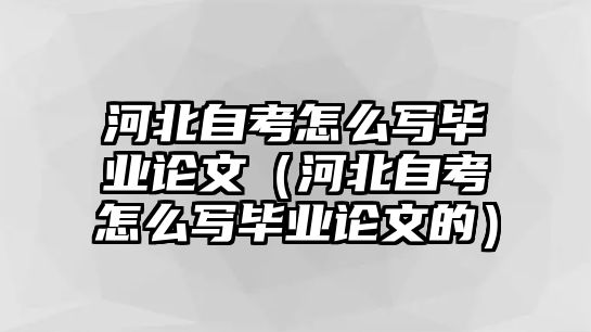 河北自考怎么写毕业论文（河北自考怎么写毕业论文的）