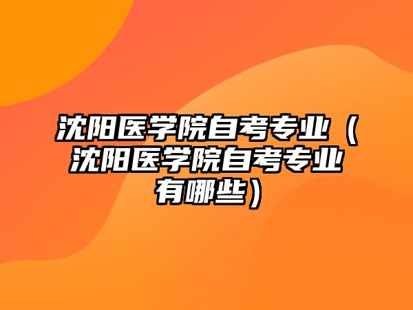 沈阳医学院自考专业（沈阳医学院自考专业有哪些）