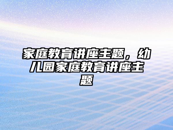 家庭教育讲座主题，幼儿园家庭教育讲座主题