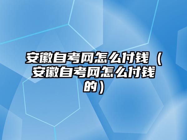 安徽自考网怎么付钱（安徽自考网怎么付钱的）