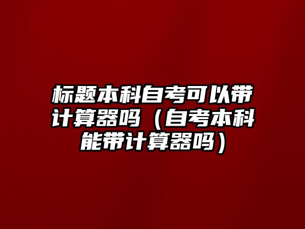 标题本科自考可以带计算器吗（自考本科能带计算器吗）