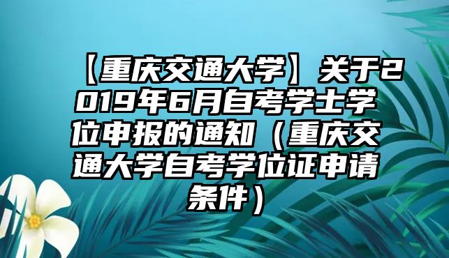 【重庆交通大学】关于2019年6月自考学士学位申报的通知（重庆交通大学自考学位证申请条件）