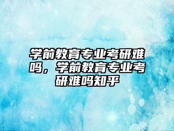 学前教育专业考研难吗，学前教育专业考研难吗知乎