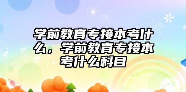 学前教育专接本考什么，学前教育专接本考什么科目