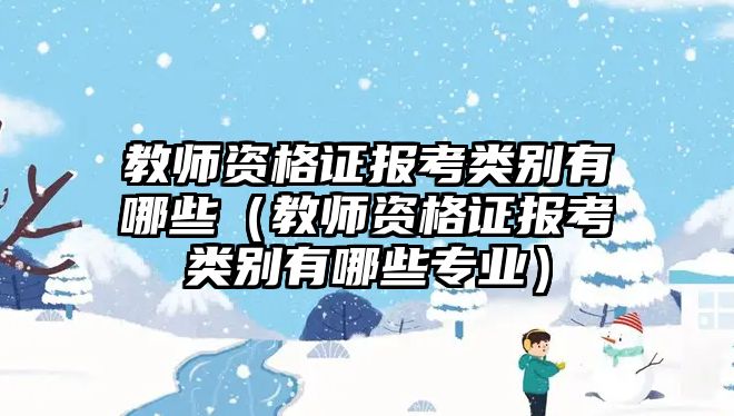 教师资格证报考类别有哪些（教师资格证报考类别有哪些专业）