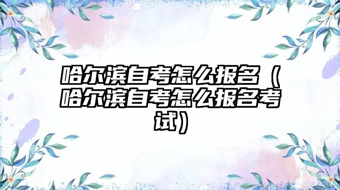 哈尔滨自考怎么报名（哈尔滨自考怎么报名考试）