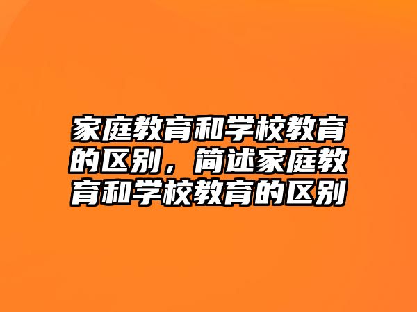 家庭教育和学校教育的区别，简述家庭教育和学校教育的区别