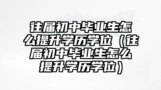 往届初中毕业生怎么提升学历学位（往届初中毕业生怎么提升学历学位）