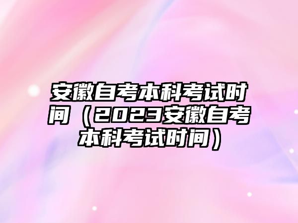 安徽自考本科考试时间（2023安徽自考本科考试时间）