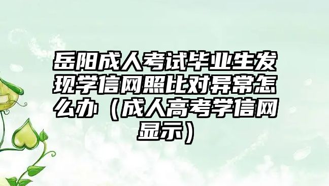 岳阳成人考试毕业生发现学信网照比对异常怎么办（成人高考学信网显示）