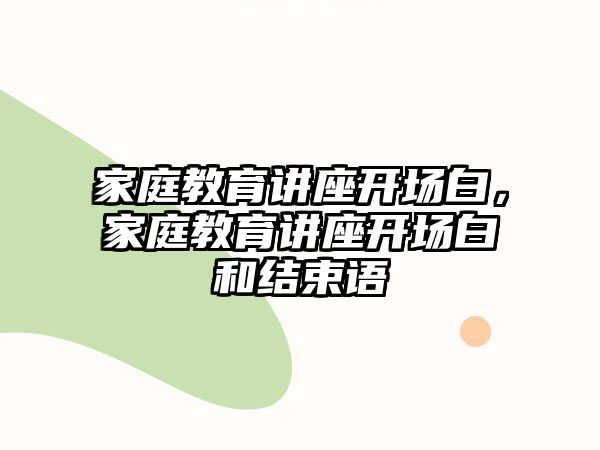 家庭教育讲座开场白，家庭教育讲座开场白和结束语