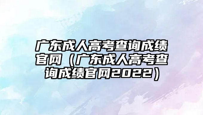 广东成人高考查询成绩官网（广东成人高考查询成绩官网2022）