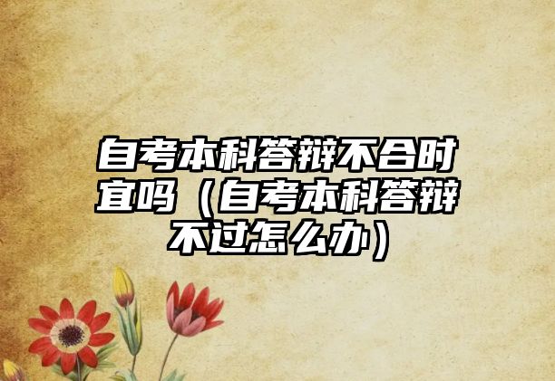 自考本科答辩不合时宜吗（自考本科答辩不过怎么办）