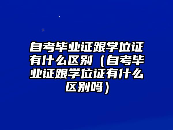 自考毕业证跟学位证有什么区别（自考毕业证跟学位证有什么区别吗）