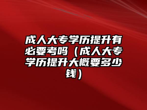 成人大专学历提升有必要考吗（成人大专学历提升大概要多少钱）