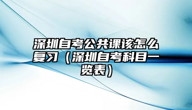 深圳自考公共课该怎么复习（深圳自考科目一览表）