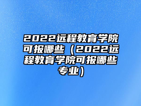 2022远程教育学院可报哪些（2022远程教育学院可报哪些专业）