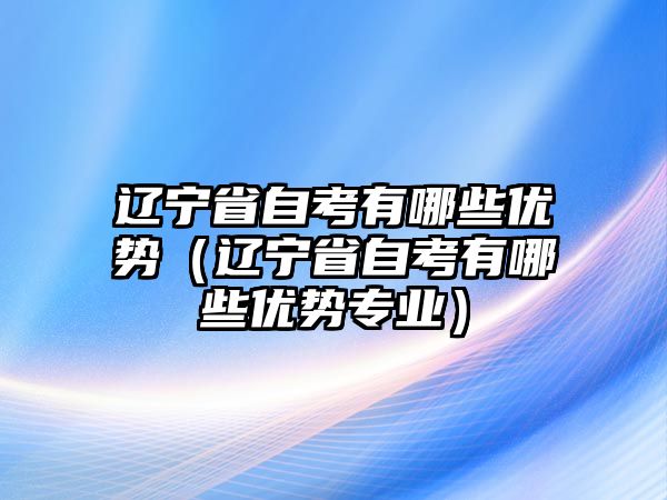 辽宁省自考有哪些优势（辽宁省自考有哪些优势专业）