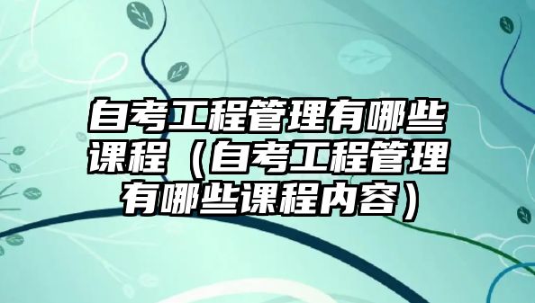 自考工程管理有哪些课程（自考工程管理有哪些课程内容）