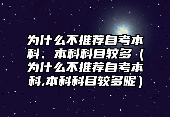 为什么不推荐自考本科、本科科目较多（为什么不推荐自考本科,本科科目较多呢）