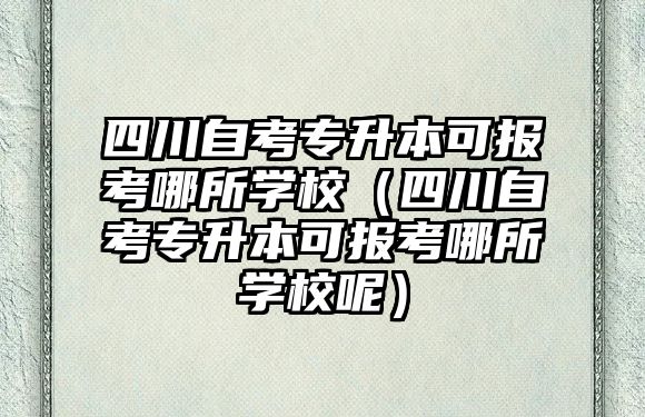 四川自考专升本可报考哪所学校（四川自考专升本可报考哪所学校呢）