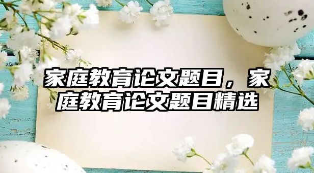 家庭教育论文题目，家庭教育论文题目精选