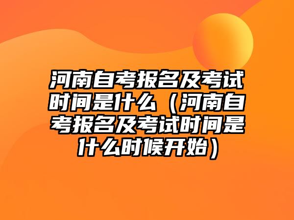 河南自考报名及考试时间是什么（河南自考报名及考试时间是什么时候开始）