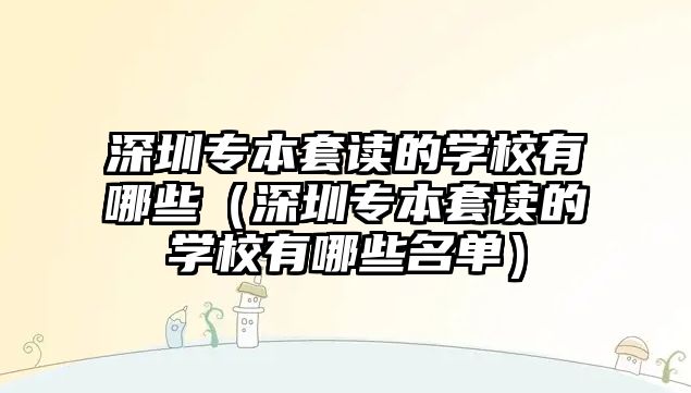 深圳专本套读的学校有哪些（深圳专本套读的学校有哪些名单）