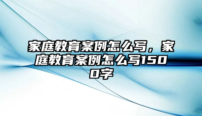 家庭教育案例怎么写，家庭教育案例怎么写1500字