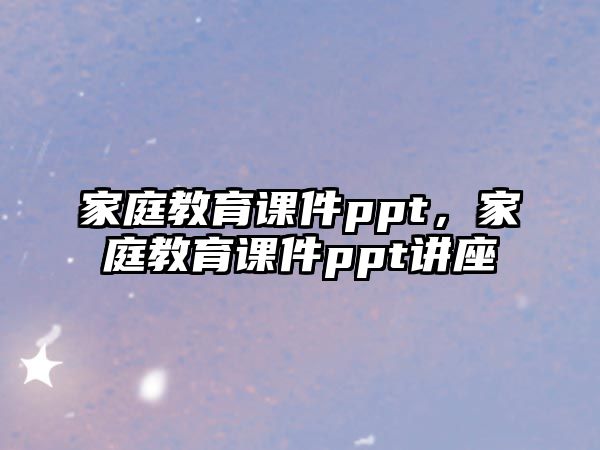 家庭教育课件ppt，家庭教育课件ppt讲座