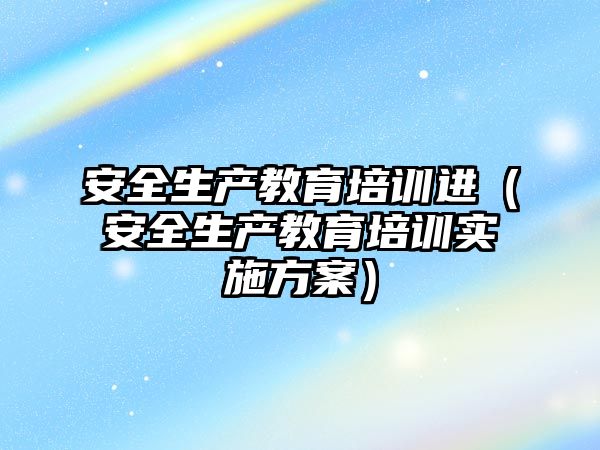 安全生产教育培训进（安全生产教育培训实施方案）