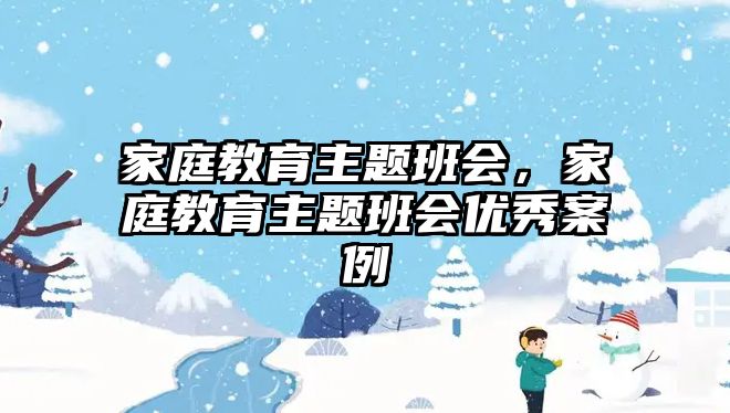 家庭教育主题班会，家庭教育主题班会优秀案例