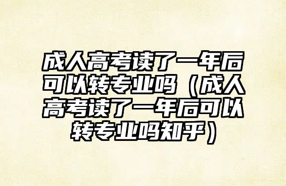 成人高考读了一年后可以转专业吗（成人高考读了一年后可以转专业吗知乎）