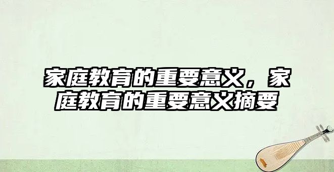 家庭教育的重要意义，家庭教育的重要意义摘要