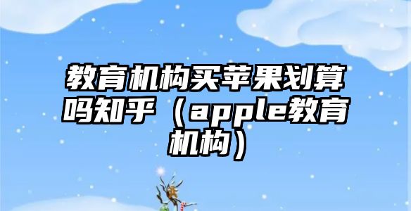 教育机构买苹果划算吗知乎（apple教育机构）