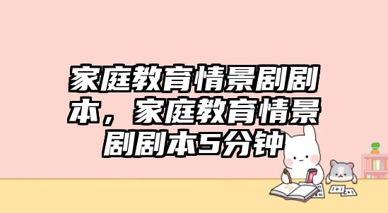 家庭教育情景剧剧本，家庭教育情景剧剧本5分钟