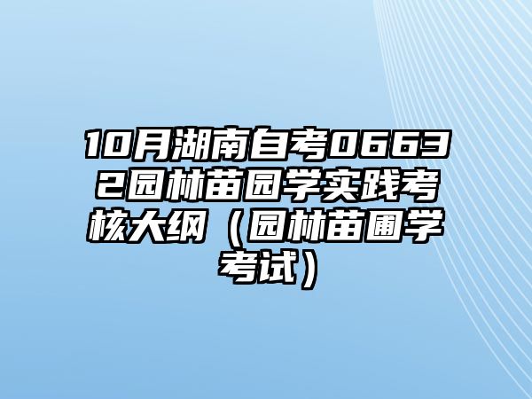 10月湖南自考06632园林苗园学实践考核大纲（园林苗圃学考试）