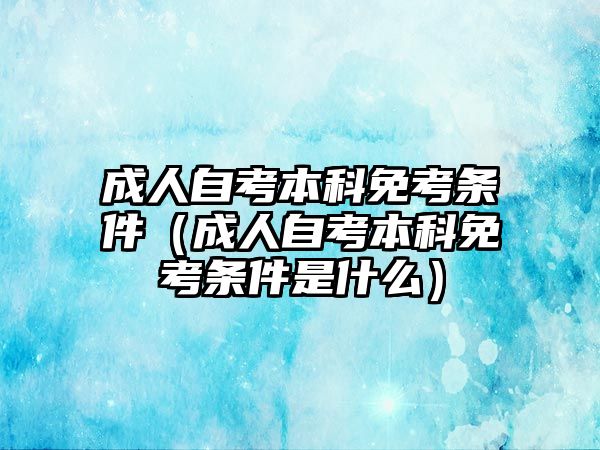 成人自考本科免考条件（成人自考本科免考条件是什么）