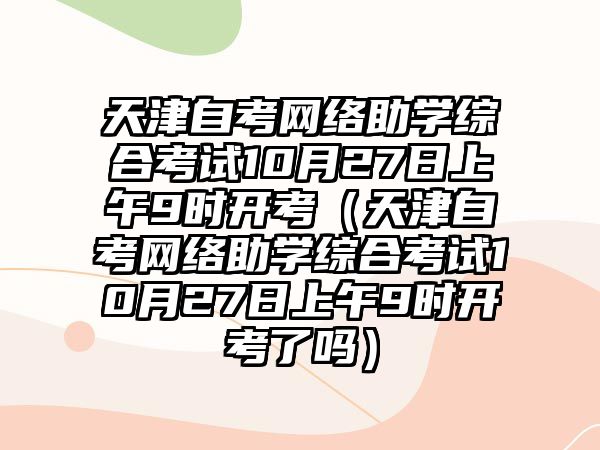 天津自考网络助学综合考试10月27日上午9时开考（天津自考网络助学综合考试10月27日上午9时开考了吗）