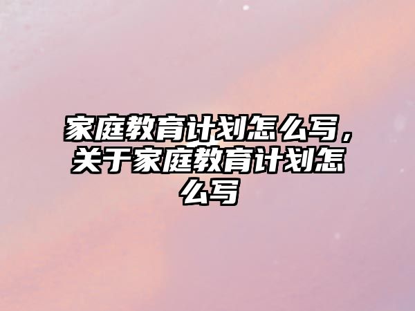 家庭教育计划怎么写，关于家庭教育计划怎么写