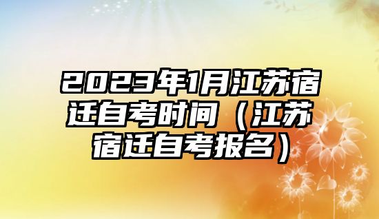 2023年1月江苏宿迁自考时间（江苏宿迁自考报名）