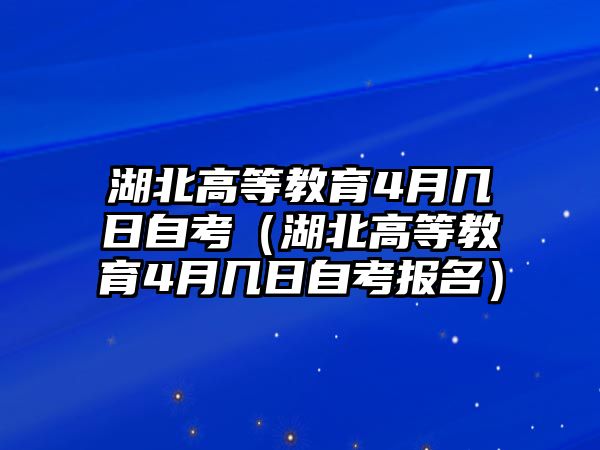 湖北高等教育4月几日自考（湖北高等教育4月几日自考报名）