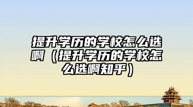 提升学历的学校怎么选啊（提升学历的学校怎么选啊知乎）