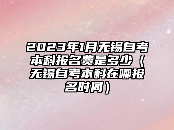 2023年1月无锡自考本科报名费是多少（无锡自考本科在哪报名时间）