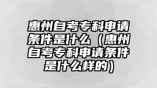 惠州自考专科申请条件是什么（惠州自考专科申请条件是什么样的）